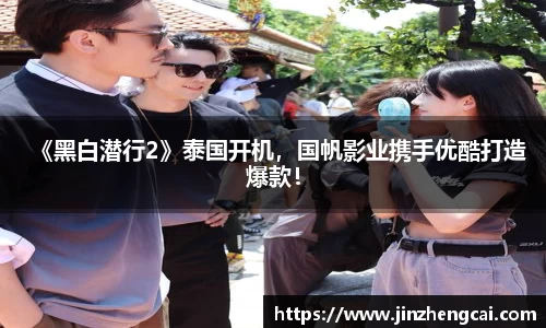 97国际：《黑白潜行2》泰国开机，国帆影业携手优酷打造爆款！