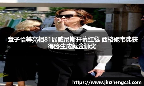 97国际： 章子怡等亮相81届威尼斯开幕红毯 西格妮韦弗获得终生成就金狮奖